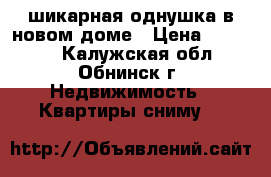 шикарная однушка в новом доме › Цена ­ 17 000 - Калужская обл., Обнинск г. Недвижимость » Квартиры сниму   